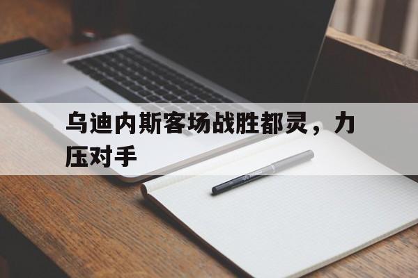 九州娱乐-关于乌迪内斯客场战胜都灵，力压对手的信息